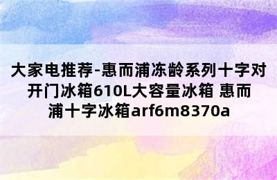 大家电推荐-惠而浦冻龄系列十字对开门冰箱610L大容量冰箱 惠而浦十字冰箱arf6m8370a